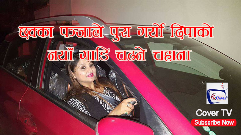 छक्का पञ्जाले पुरा गर्यो दिपाको नयाँ गाडि चढने चहाना 